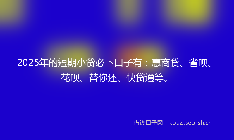 2025年的短期小贷必下口子有：惠商贷、省呗、花呗、替你还、快贷通等。