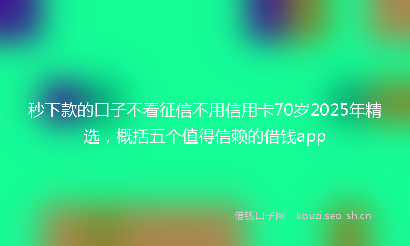 秒下款的口子不看征信不用信用卡70岁2025年精选，概括五个值得信赖的借钱app