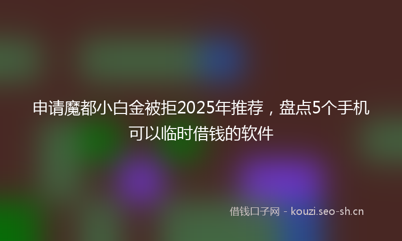 申请魔都小白金被拒2025年推荐，盘点5个手机可以临时借钱的软件