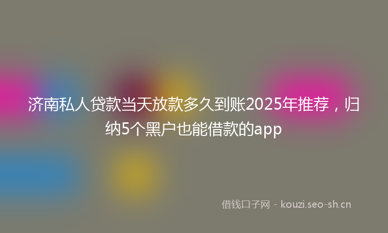 济南私人贷款当天放款多久到账2025年推荐,归纳5个黑户也能借款的app