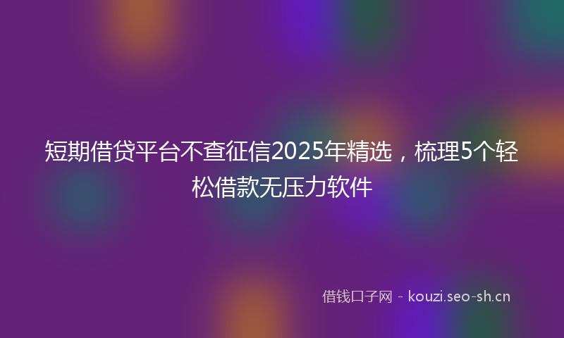 短期借贷平台不查征信2025年精选，梳理5个轻松借款无压力软件