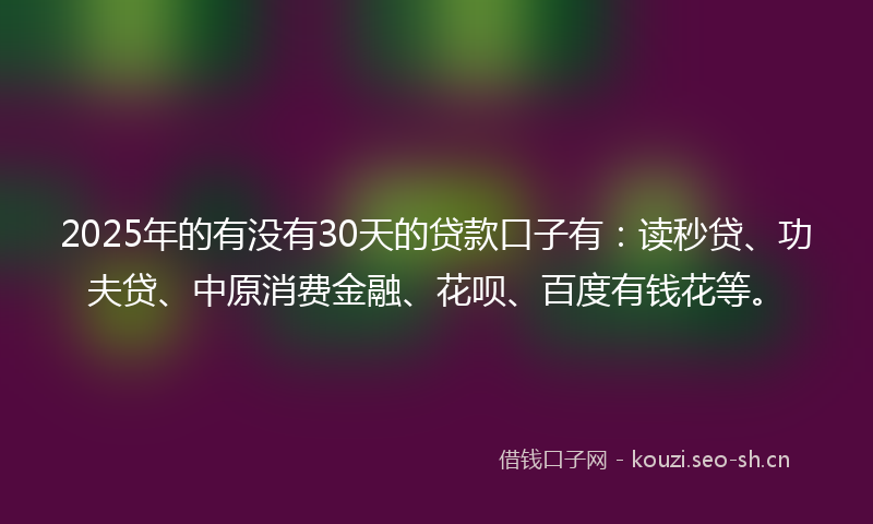 2025年的有没有30天的贷款口子有:读秒贷、功夫贷、中原消费金融、花呗、百度有钱花等。
