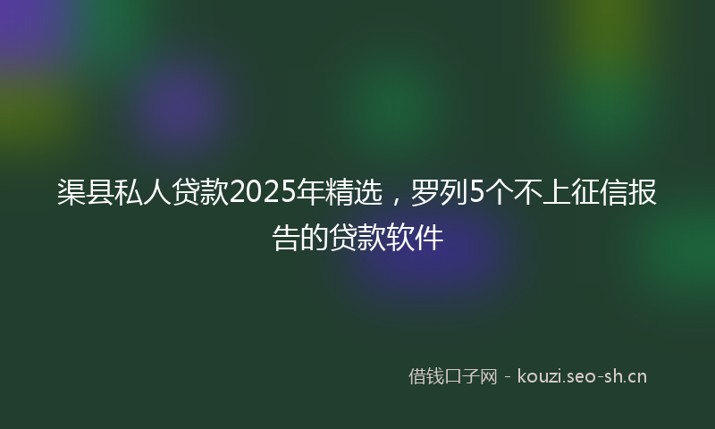 渠县私人贷款2025年精选，罗列5个不上征信报告的贷款软件