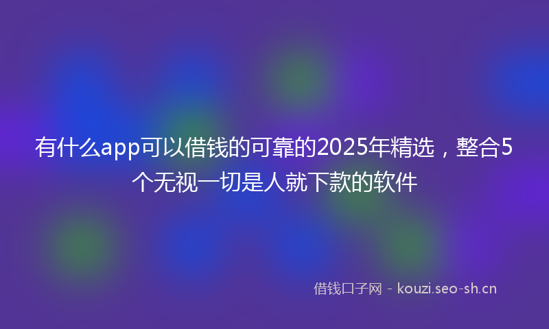 有什么app可以借钱的可靠的2025年精选,整合5个无视一切是人就下款的软件