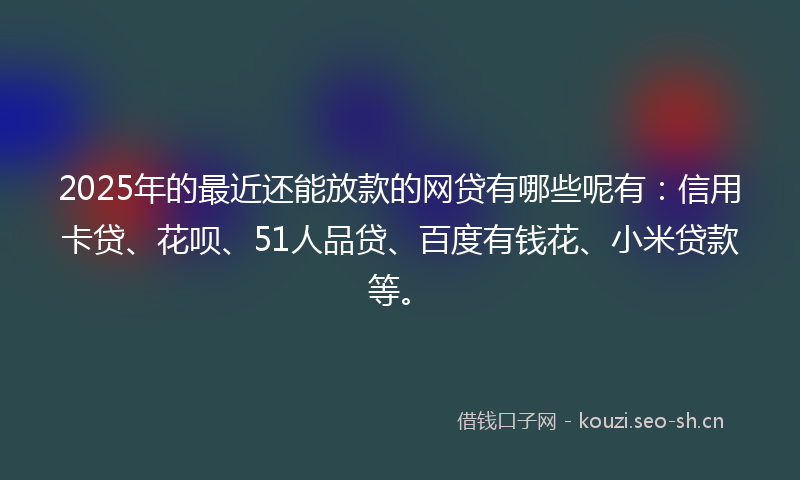 2025年的最近还能放款的网贷有哪些呢有：信用卡贷、花呗、51人品贷、百度有钱花、小米贷款等。