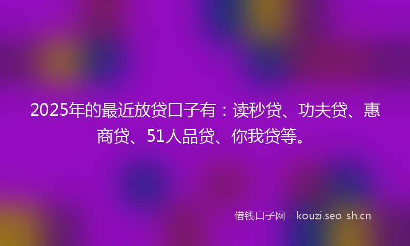 2025年的最近放贷口子有：读秒贷、功夫贷、惠商贷、51人品贷、你我贷等。