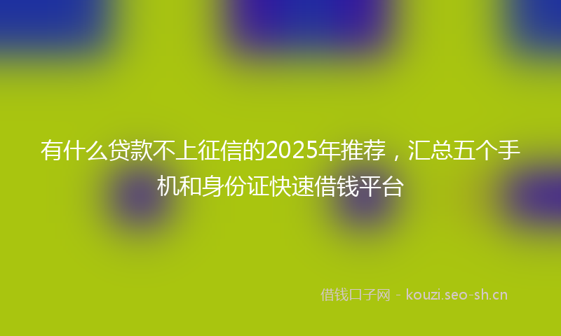 有什么贷款不上征信的2025年推荐，汇总五个手机和身份证快速借钱平台