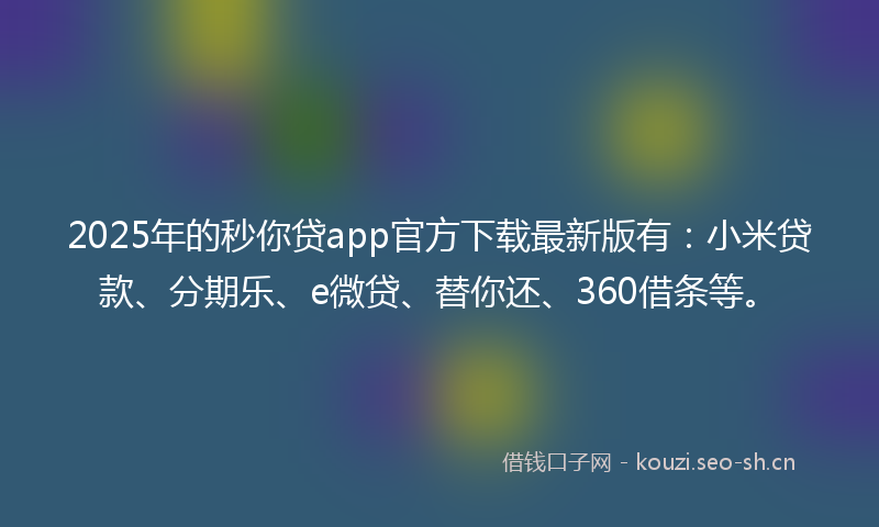 2025年的秒你贷app官方下载最新版有：小米贷款、分期乐、e微贷、替你还、360借条等。