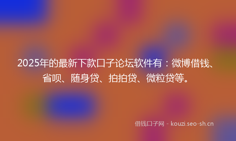 2025年的最新下款口子论坛软件有：微博借钱、省呗、随身贷、拍拍贷、微粒贷等。