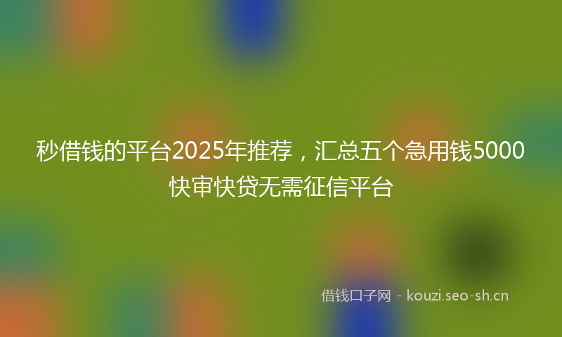 秒借钱的平台2025年推荐，汇总五个急用钱5000快审快贷无需征信平台