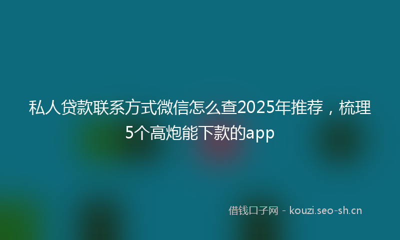 私人贷款联系方式微信怎么查2025年推荐，梳理5个高炮能下款的app