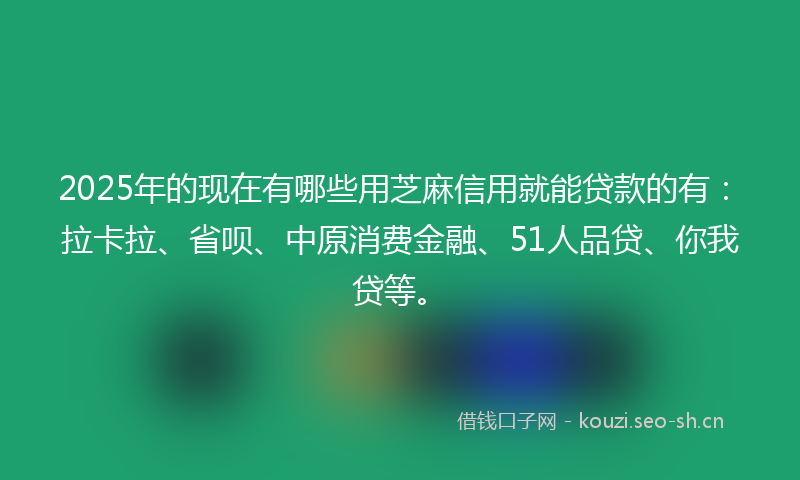 2025年的现在有哪些用芝麻信用就能贷款的有：拉卡拉、省呗、中原消费金融、51人品贷、你我贷等。