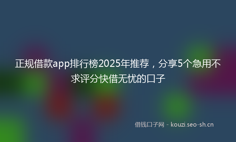 正规借款app排行榜2025年推荐，分享5个急用不求评分快借无忧的口子