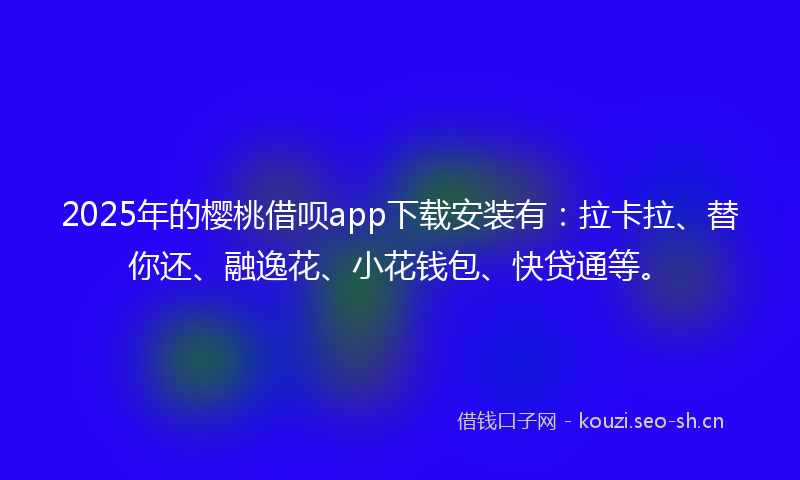 2025年的樱桃借呗app下载安装有：拉卡拉、替你还、融逸花、小花钱包、快贷通等。