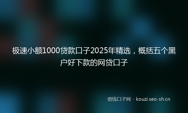 极速小额1000贷款口子2025年精选，概括五个黑户好下款的网贷口子