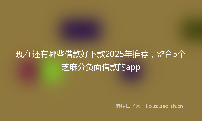 现在还有哪些借款好下款2025年推荐,整合5个芝麻分负面借款的app