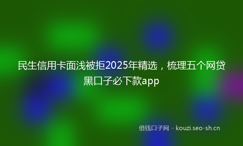 民生信用卡面浅被拒2025年精选，梳理五个网贷黑口子必下款app