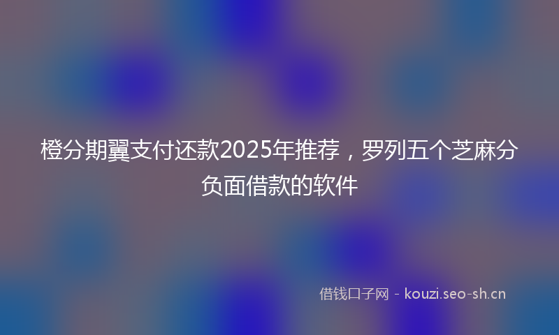 橙分期翼支付还款2025年推荐，罗列五个芝麻分负面借款的软件