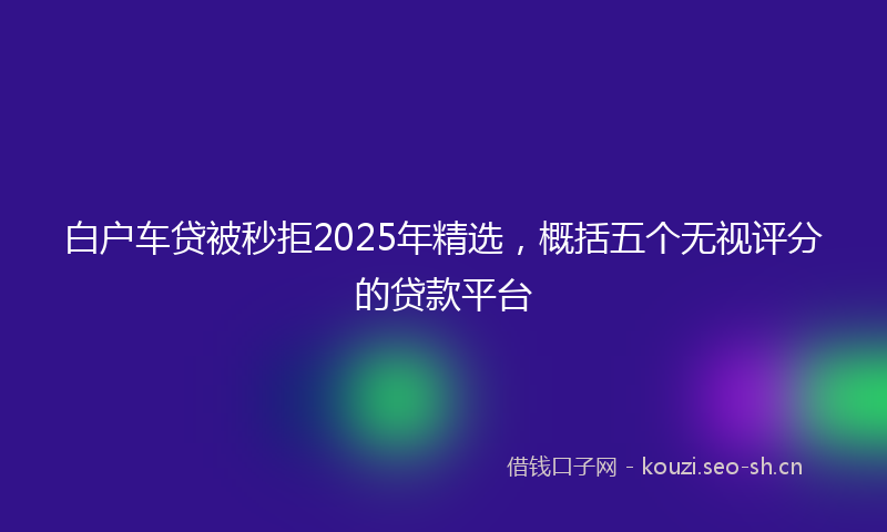 白户车贷被秒拒2025年精选，概括五个无视评分的贷款平台