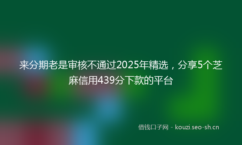来分期老是审核不通过2025年精选，分享5个芝麻信用439分下款的平台