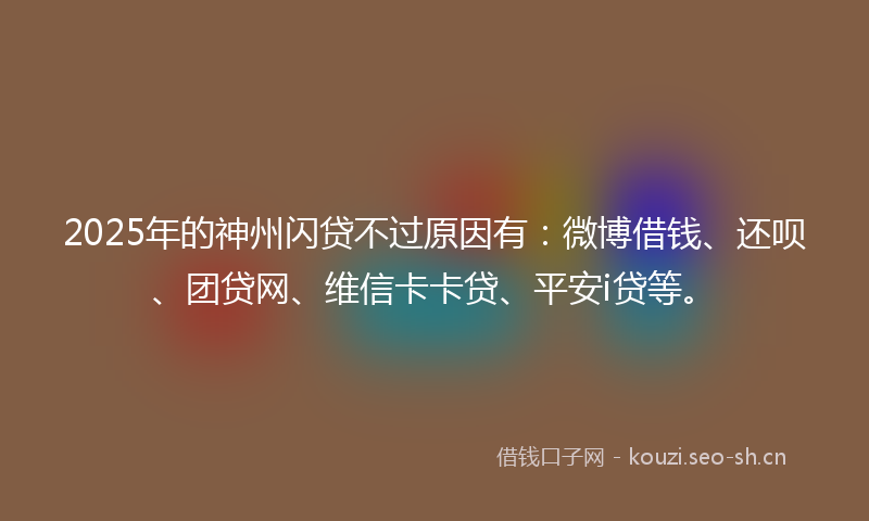 2025年的神州闪贷不过原因有：微博借钱、还呗、团贷网、维信卡卡贷、平安i贷等。