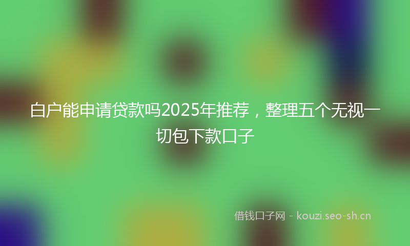 白户能申请贷款吗2025年推荐,整理五个无视一切包下款口子