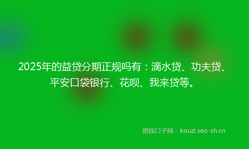 2025年的益贷分期正规吗有:滴水贷、功夫贷、平安口袋银行、花呗、我来贷等。