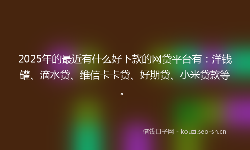 2025年的最近有什么好下款的网贷平台有：洋钱罐、滴水贷、维信卡卡贷、好期贷、小米贷款等。