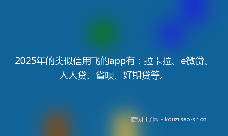 2025年的类似信用飞的app有：拉卡拉、e微贷、人人贷、省呗、好期贷等。