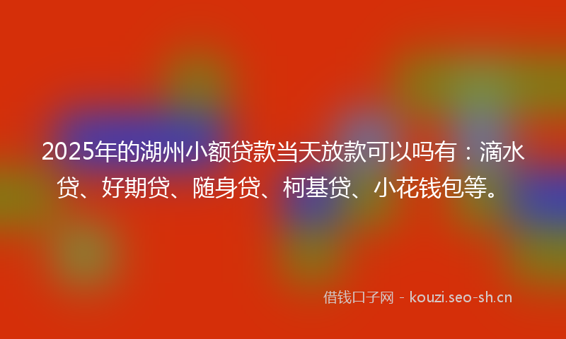 2025年的湖州小额贷款当天放款可以吗有:滴水贷、好期贷、随身贷、柯基贷、小花钱包等。