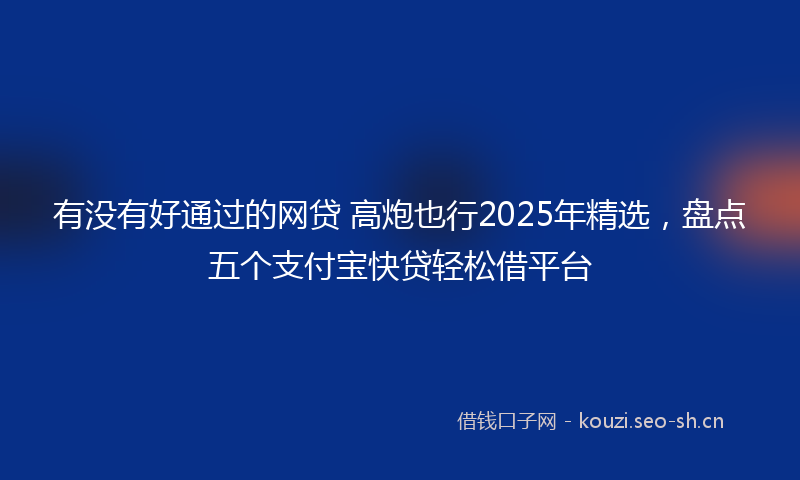 有没有好通过的网贷 高炮也行2025年精选，盘点五个支付宝快贷轻松借平台