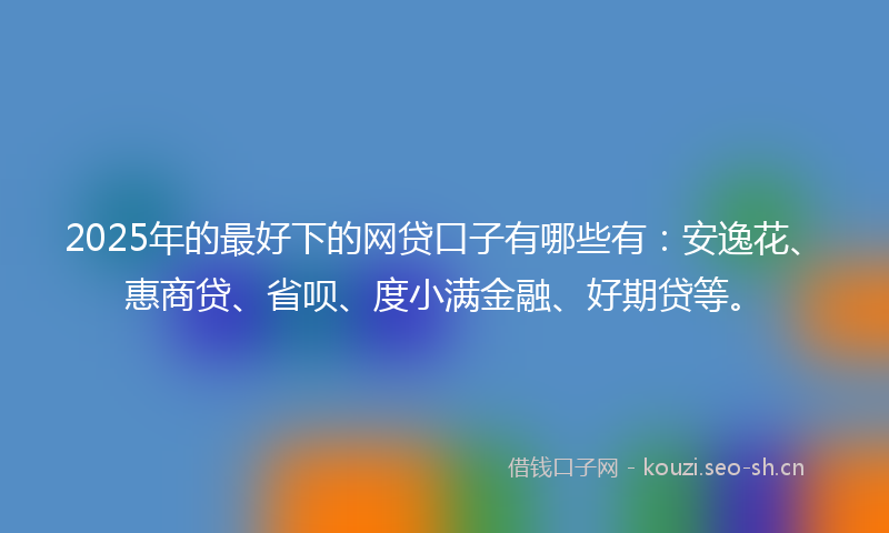 2025年的最好下的网贷口子有哪些有：安逸花、惠商贷、省呗、度小满金融、好期贷等。
