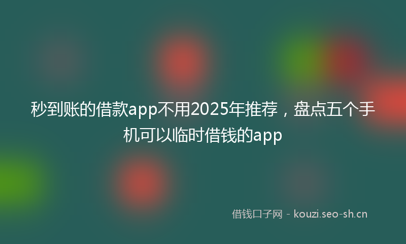 秒到账的借款app不用2025年推荐，盘点五个手机可以临时借钱的app