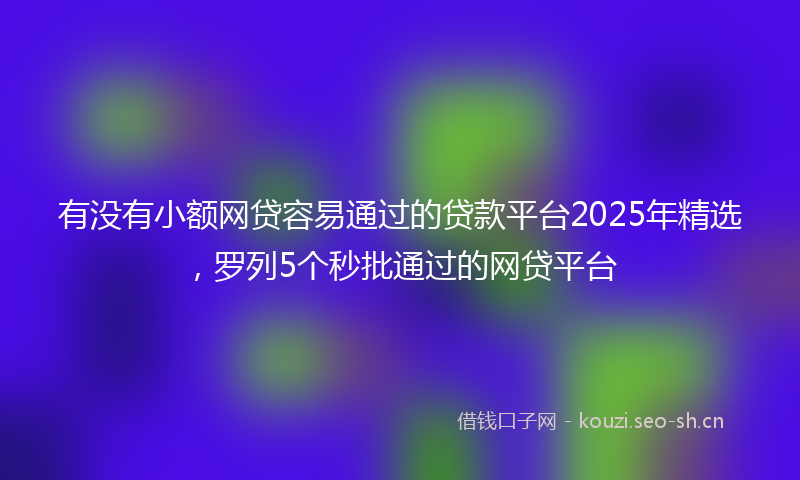 有没有小额网贷容易通过的贷款平台2025年精选，罗列5个秒批通过的网贷平台