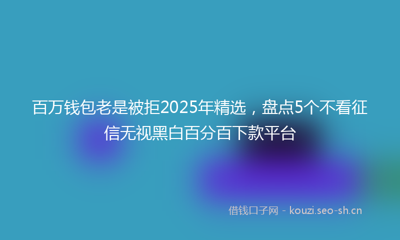 百万钱包老是被拒2025年精选,盘点5个不看征信无视黑白百分百下款平台