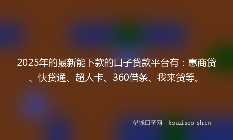 2025年的最新能下款的口子贷款平台有：惠商贷、快贷通、超人卡、360借条、我来贷等。