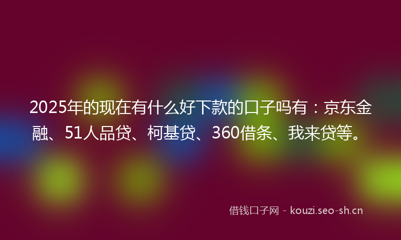 2025年的现在有什么好下款的口子吗有：京东金融、51人品贷、柯基贷、360借条、我来贷等。
