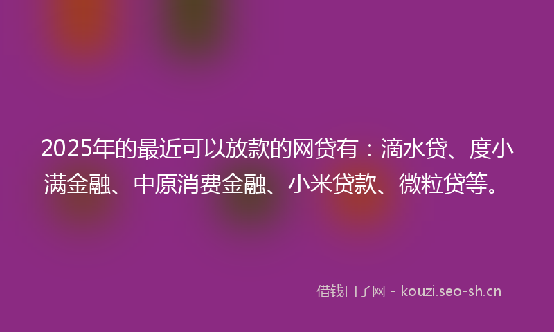 2025年的最近可以放款的网贷有：滴水贷、度小满金融、中原消费金融、小米贷款、微粒贷等。