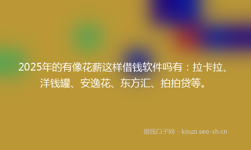 2025年的有像花薪这样借钱软件吗有：拉卡拉、洋钱罐、安逸花、东方汇、拍拍贷等。