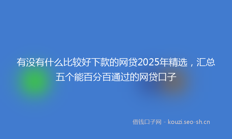 有没有什么比较好下款的网贷2025年精选，汇总五个能百分百通过的网贷口子