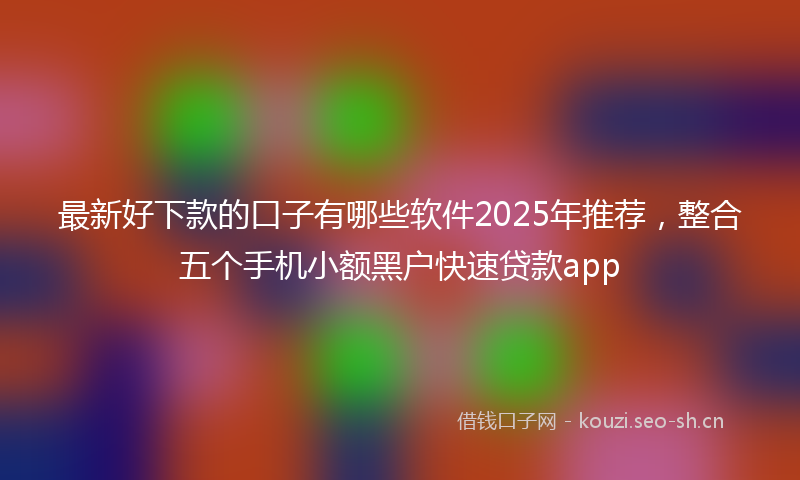 最新好下款的口子有哪些软件2025年推荐，整合五个手机小额黑户快速贷款app
