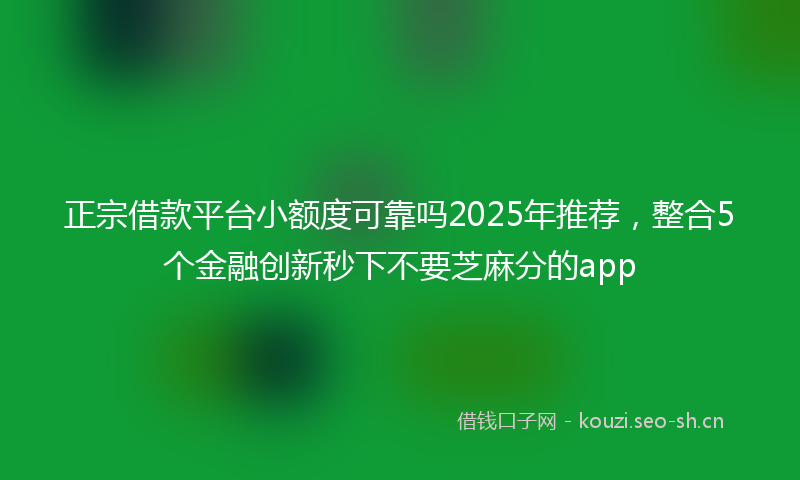 正宗借款平台小额度可靠吗2025年推荐，整合5个金融创新秒下不要芝麻分的app