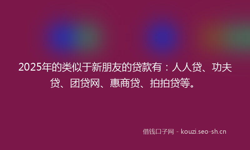 2025年的类似于新朋友的贷款有：人人贷、功夫贷、团贷网、惠商贷、拍拍贷等。