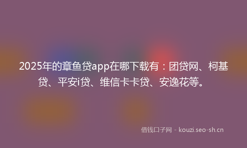 2025年的章鱼贷app在哪下载有：团贷网、柯基贷、平安i贷、维信卡卡贷、安逸花等。