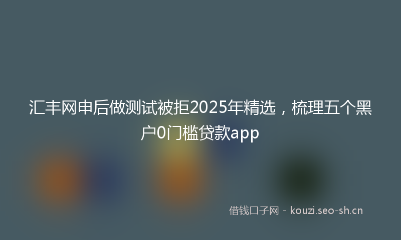 汇丰网申后做测试被拒2025年精选，梳理五个黑户0门槛贷款app