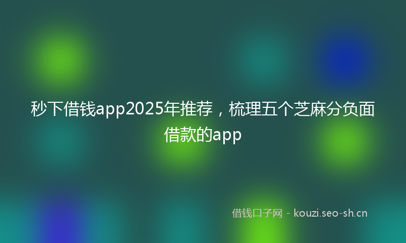 秒下借钱app2025年推荐，梳理五个芝麻分负面借款的app
