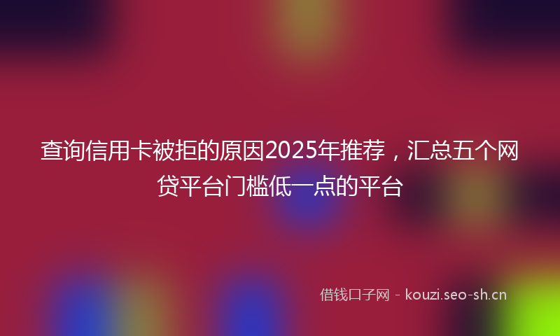 查询信用卡被拒的原因2025年推荐，汇总五个网贷平台门槛低一点的平台