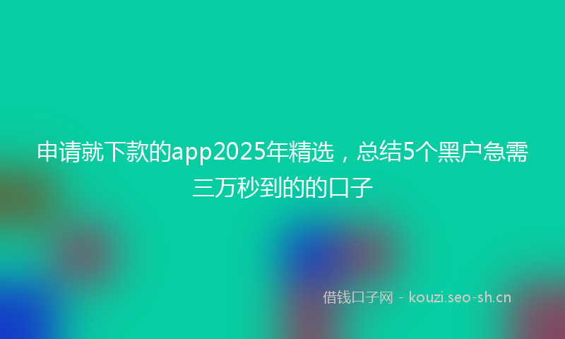 申请就下款的app2025年精选,总结5个黑户急需三万秒到的的口子