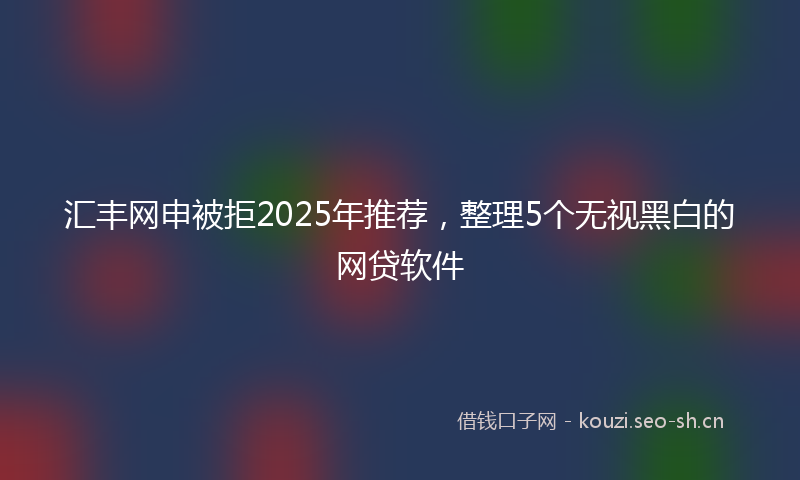 汇丰网申被拒2025年推荐，整理5个无视黑白的网贷软件