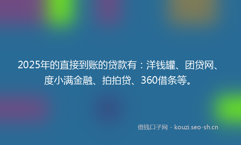 2025年的直接到账的贷款有：洋钱罐、团贷网、度小满金融、拍拍贷、360借条等。